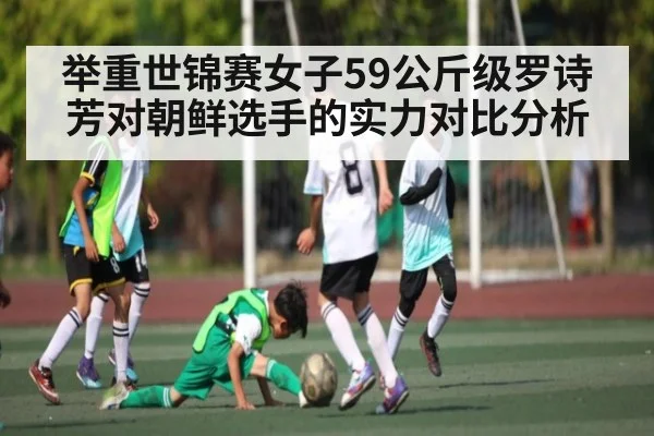 举重世锦赛女子59公斤级罗诗芳对朝鲜选手的实力对比分析