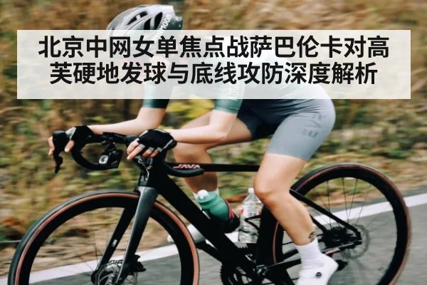 北京中网女单焦点战萨巴伦卡对高芙硬地发球与底线攻防深度解析