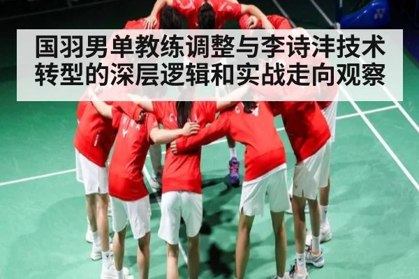 国羽男单教练调整与李诗沣技术转型的深层逻辑和实战走向观察