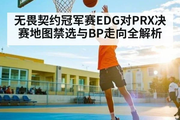 无畏契约冠军赛EDG对PRX决赛地图禁选与BP走向全解析