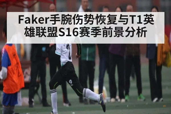 Faker手腕伤势恢复与T1英雄联盟S16赛季前景分析