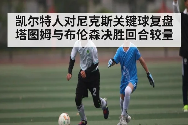 凯尔特人对尼克斯关键球复盘 塔图姆与布伦森决胜回合较量